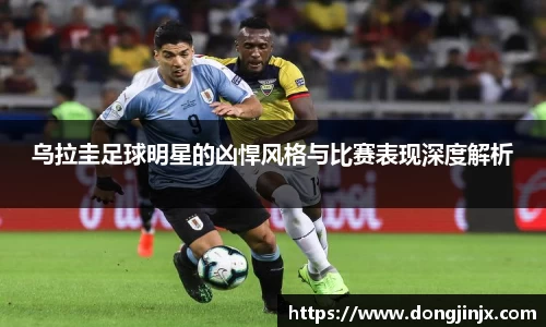 乌拉圭足球明星的凶悍风格与比赛表现深度解析