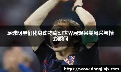 足球明星们化身动物奇幻世界展现另类风采与精彩瞬间